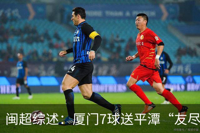 闽超综述：厦门7球送平潭“友尽赛” 福州莆田南平胜 泉州平龙岩
